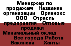 Менеджер по продажам › Название организации ­ Ориннокс, ООО › Отрасль предприятия ­ Оптовые продажи › Минимальный оклад ­ 30 000 - Все города Работа » Вакансии   . Ханты-Мансийский,Мегион г.